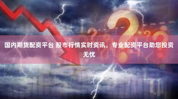 国内期货配资平台 股市行情实时资讯，专业配资平台助您投资无忧