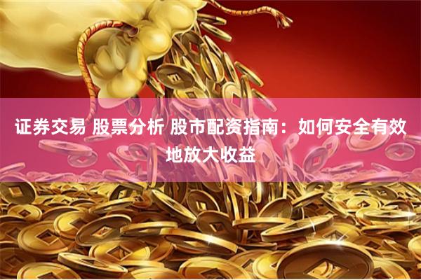 证券交易 股票分析 股市配资指南：如何安全有效地放大收益