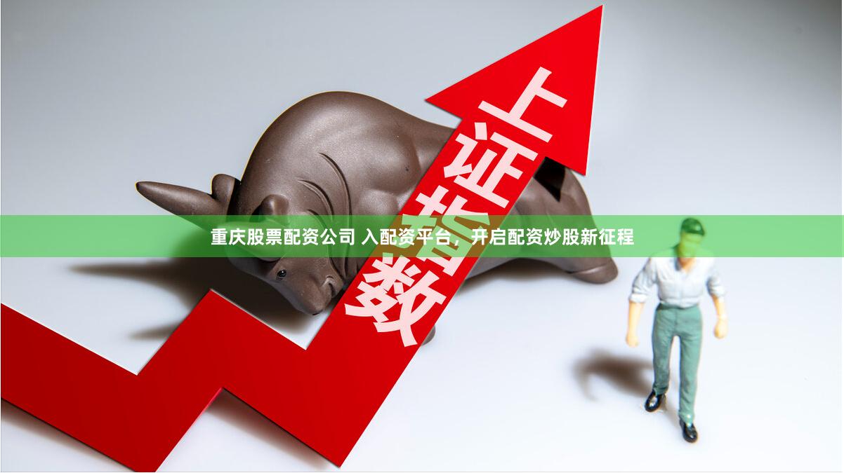 重庆股票配资公司 入配资平台，开启配资炒股新征程