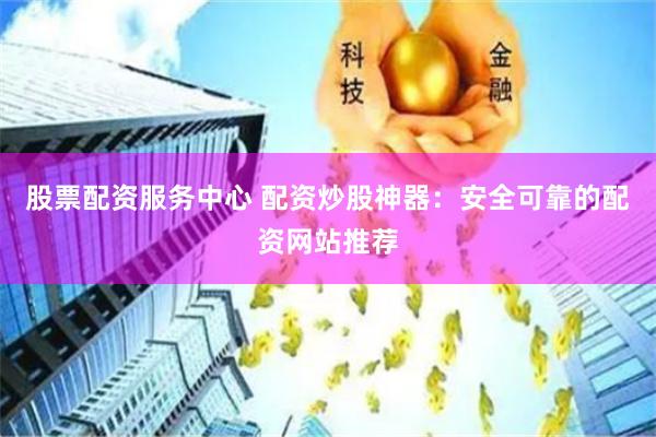 股票配资服务中心 配资炒股神器：安全可靠的配资网站推荐