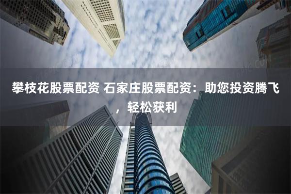 攀枝花股票配资 石家庄股票配资：助您投资腾飞，轻松获利