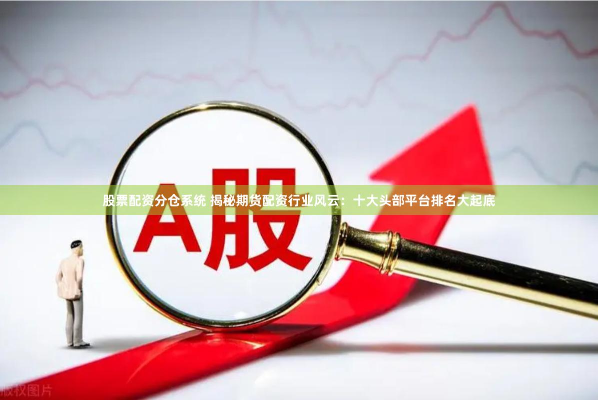 股票配资分仓系统 揭秘期货配资行业风云：十大头部平台排名大起底