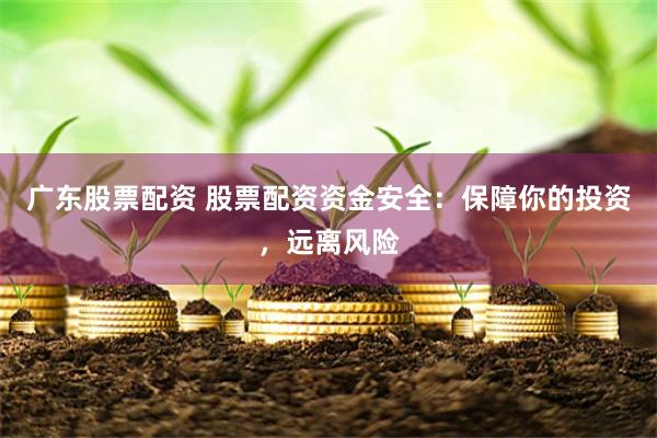 广东股票配资 股票配资资金安全：保障你的投资，远离风险