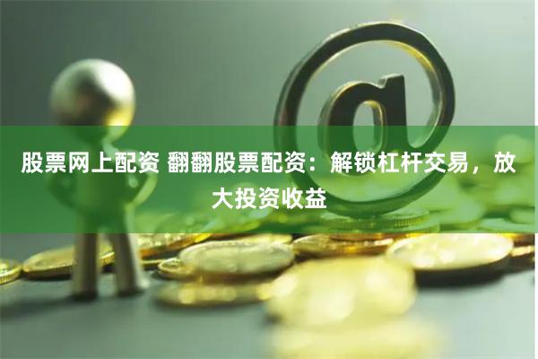 股票网上配资 翻翻股票配资：解锁杠杆交易，放大投资收益