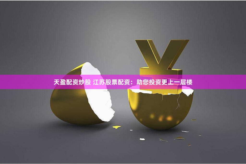 天盈配资炒股 江苏股票配资：助您投资更上一层楼