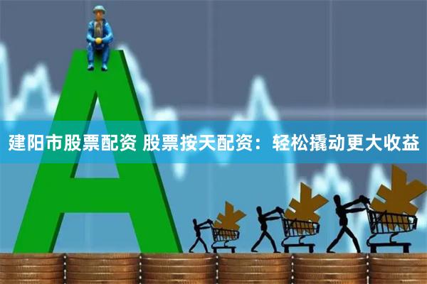 建阳市股票配资 股票按天配资：轻松撬动更大收益