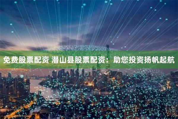 免费股票配资 潜山县股票配资：助您投资扬帆起航
