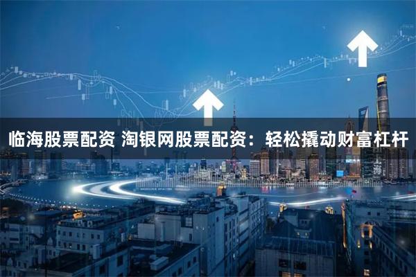 临海股票配资 淘银网股票配资：轻松撬动财富杠杆