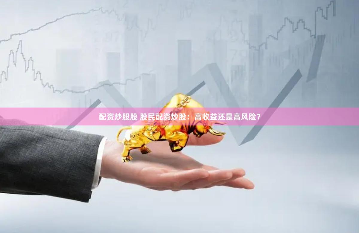 配资炒股股 股民配资炒股：高收益还是高风险？