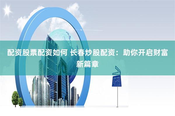 配资股票配资如何 长春炒股配资：助你开启财富新篇章
