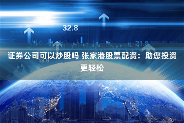 证券公司可以炒股吗 张家港股票配资：助您投资更轻松