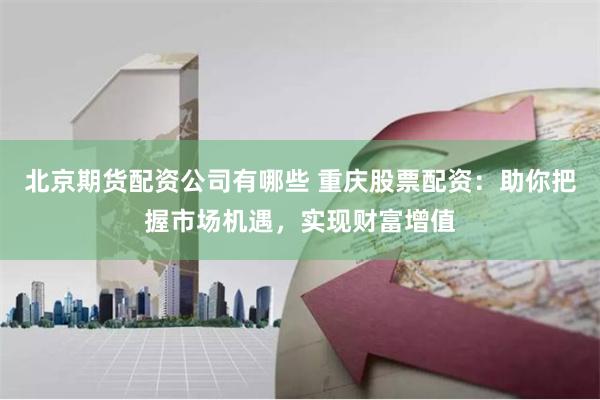 北京期货配资公司有哪些 重庆股票配资：助你把握市场机遇，实现财富增值