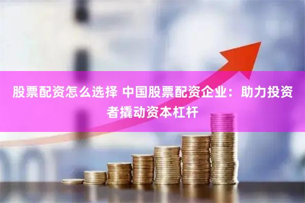 股票配资怎么选择 中国股票配资企业：助力投资者撬动资本杠杆