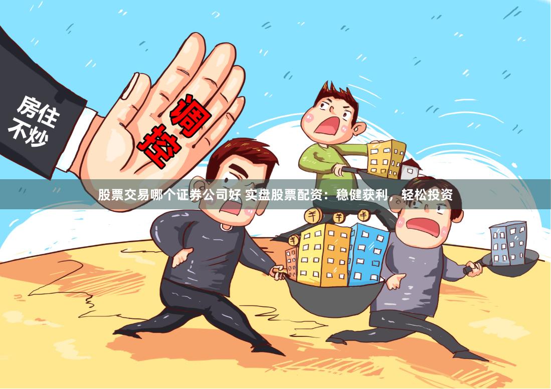 股票交易哪个证券公司好 实盘股票配资：稳健获利，轻松投资