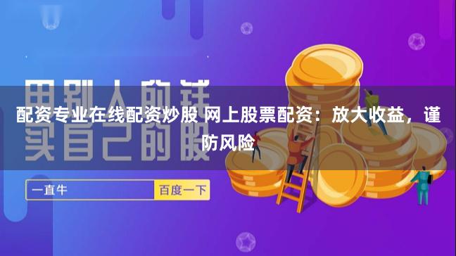 配资专业在线配资炒股 网上股票配资：放大收益，谨防风险