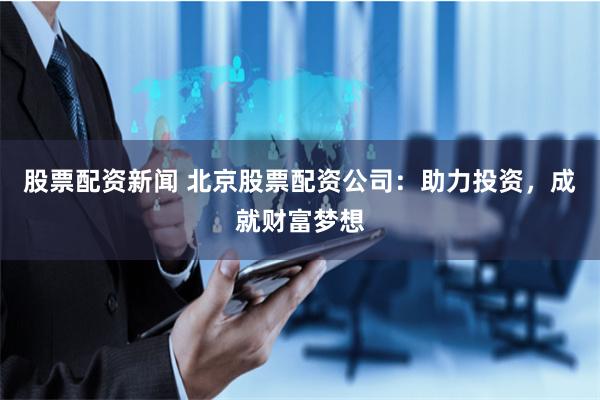 股票配资新闻 北京股票配资公司：助力投资，成就财富梦想