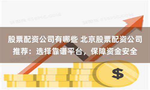 股票配资公司有哪些 北京股票配资公司推荐：选择靠谱平台，保障资金安全
