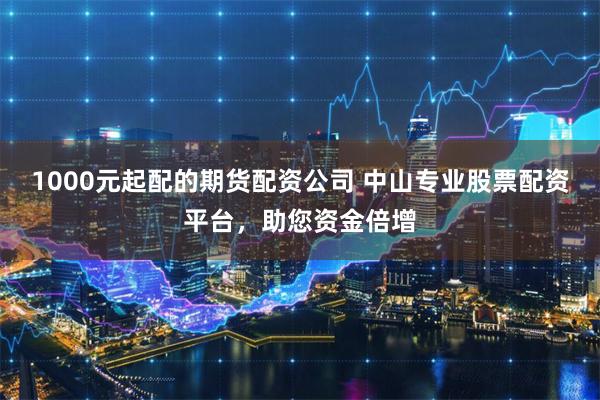 1000元起配的期货配资公司 中山专业股票配资平台，助您资金倍增