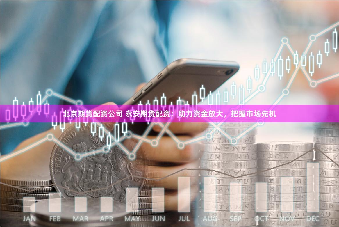北京期货配资公司 永安期货配资：助力资金放大，把握市场先机