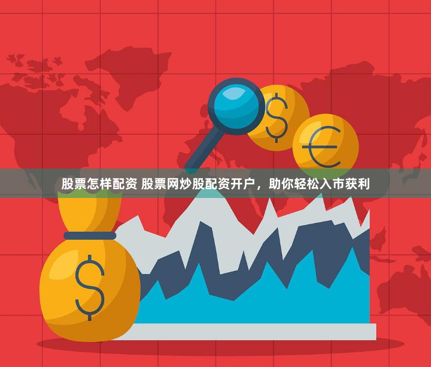 股票怎样配资 股票网炒股配资开户，助你轻松入市获利