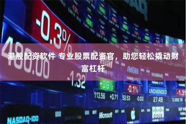港股配资软件 专业股票配资官，助您轻松撬动财富杠杆