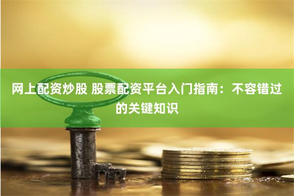网上配资炒股 股票配资平台入门指南：不容错过的关键知识