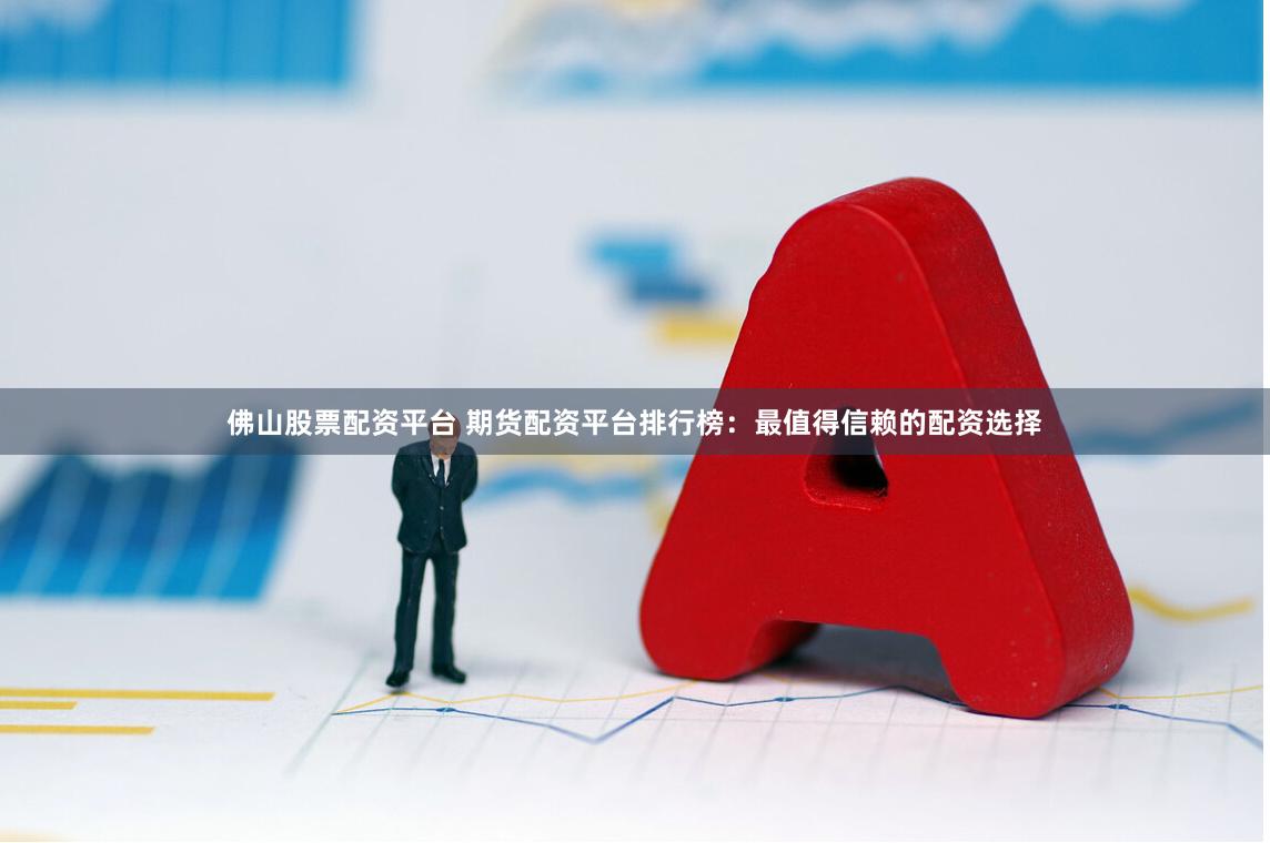 佛山股票配资平台 期货配资平台排行榜：最值得信赖的配资选择