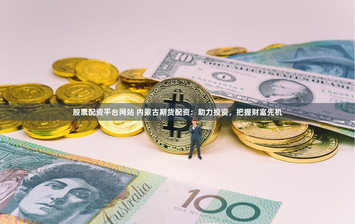 股票配资平台网站 内蒙古期货配资：助力投资，把握财富先机