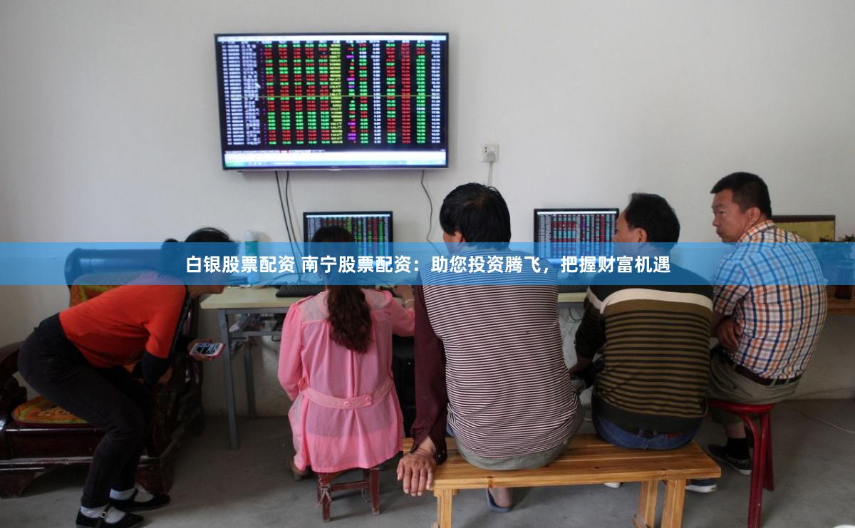 白银股票配资 南宁股票配资：助您投资腾飞，把握财富机遇