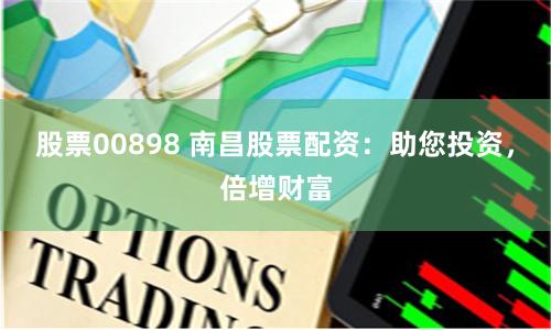 股票00898 南昌股票配资：助您投资，倍增财富