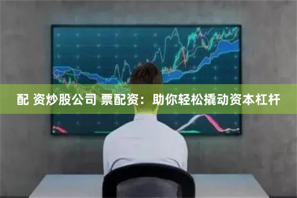 配 资炒股公司 票配资：助你轻松撬动资本杠杆