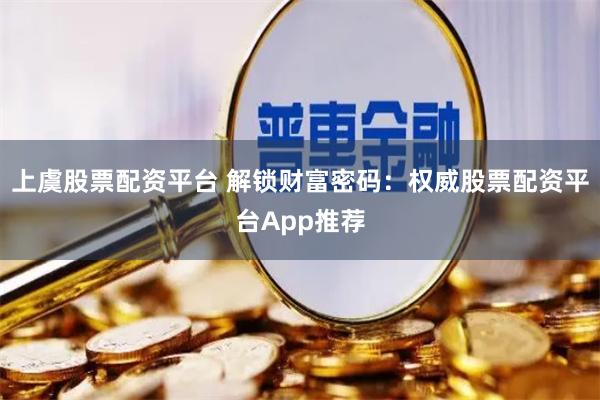 上虞股票配资平台 解锁财富密码：权威股票配资平台App推荐