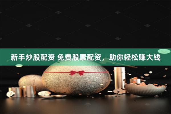 新手炒股配资 免费股票配资，助你轻松赚大钱