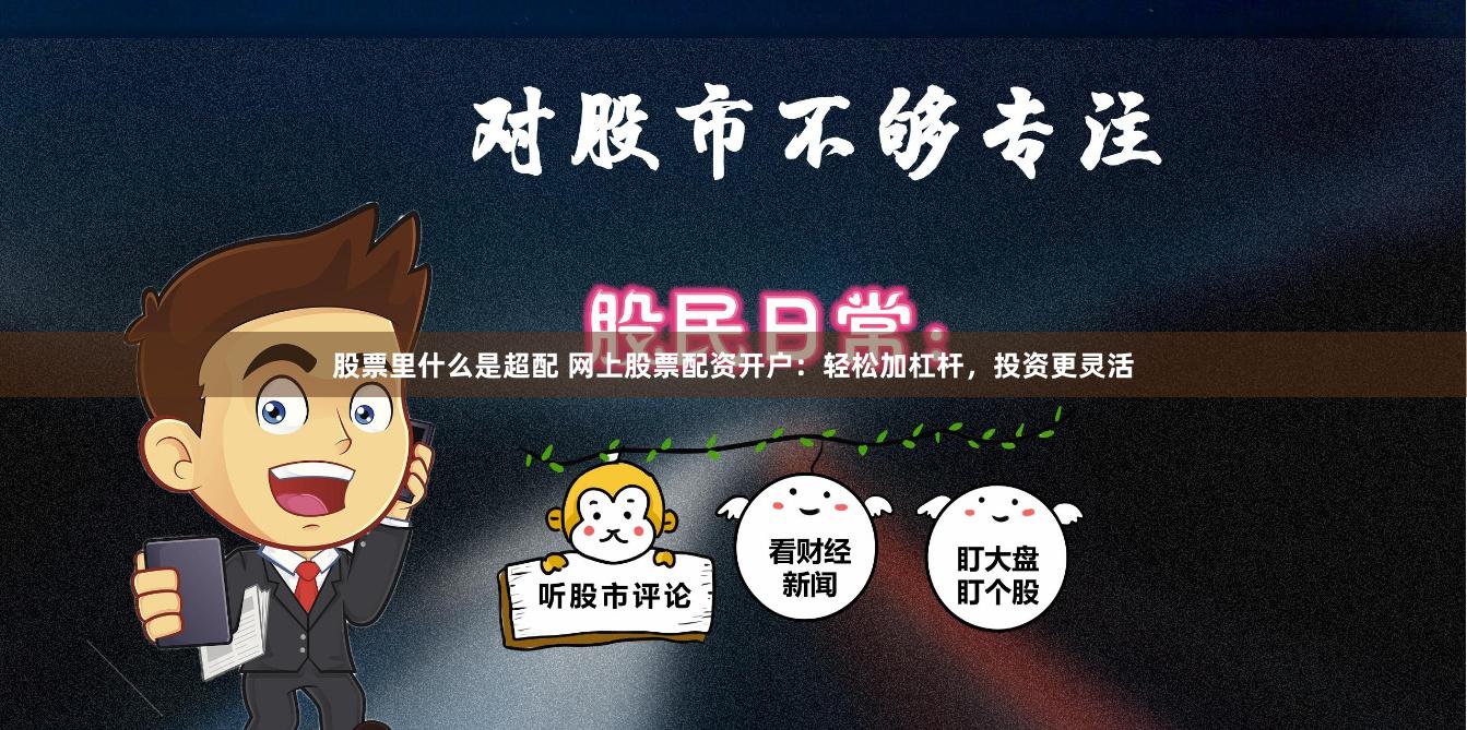 股票里什么是超配 网上股票配资开户：轻松加杠杆，投资更灵活