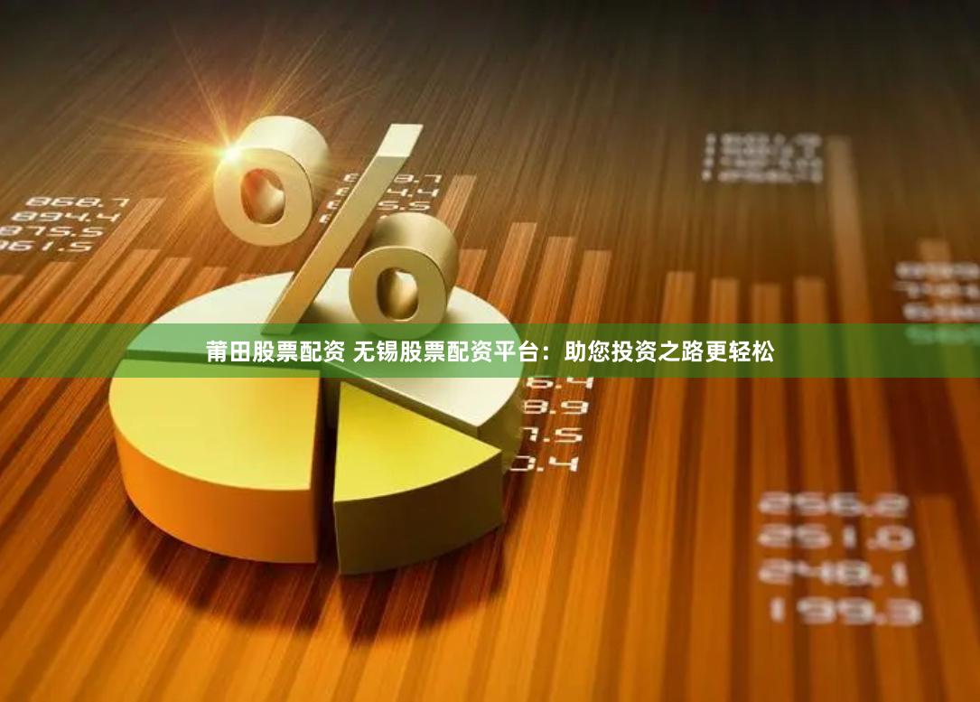 莆田股票配资 无锡股票配资平台：助您投资之路更轻松