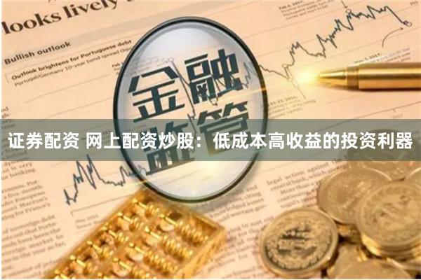 证券配资 网上配资炒股：低成本高收益的投资利器