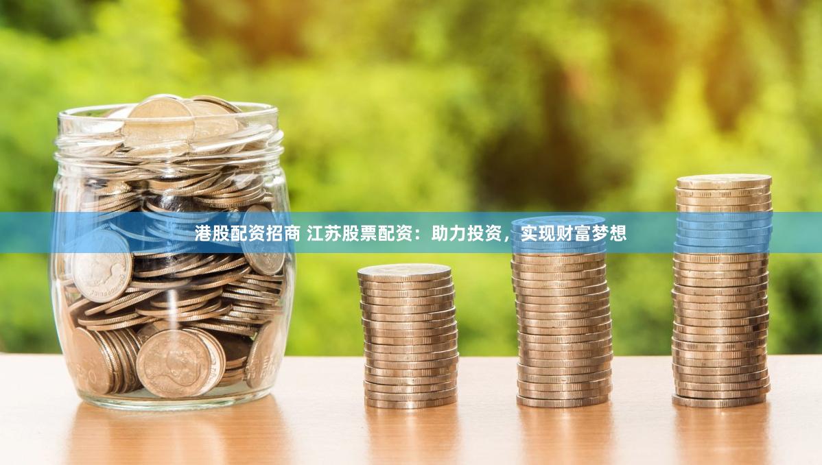 港股配资招商 江苏股票配资：助力投资，实现财富梦想