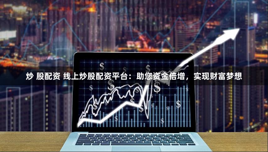 炒 股配资 线上炒股配资平台：助您资金倍增，实现财富梦想