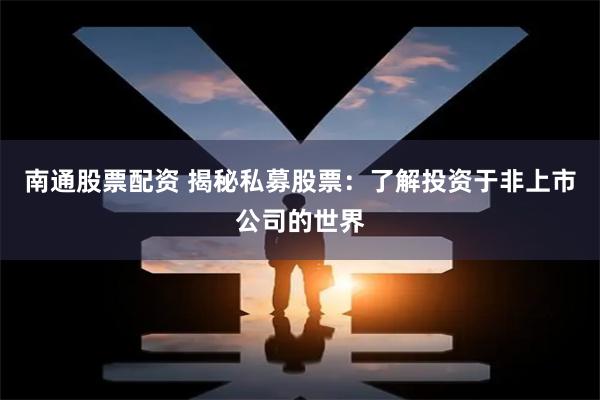 南通股票配资 揭秘私募股票：了解投资于非上市公司的世界