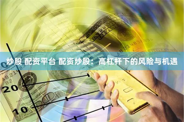 炒股 配资平台 配资炒股：高杠杆下的风险与机遇