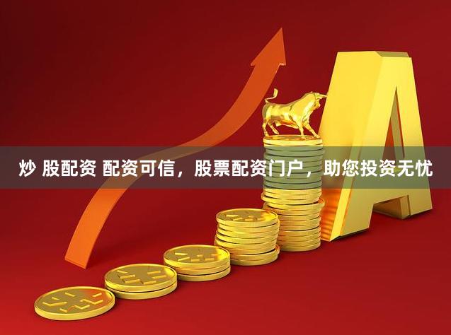 炒 股配资 配资可信，股票配资门户，助您投资无忧
