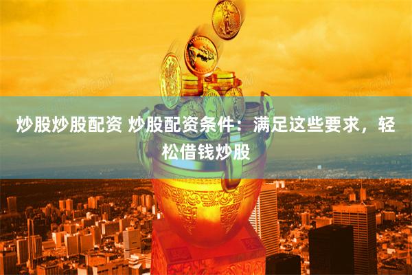 炒股炒股配资 炒股配资条件：满足这些要求，轻松借钱炒股
