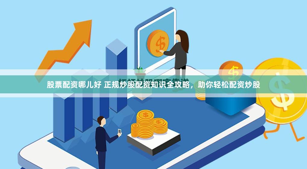 股票配资哪儿好 正规炒股配资知识全攻略，助你轻松配资炒股
