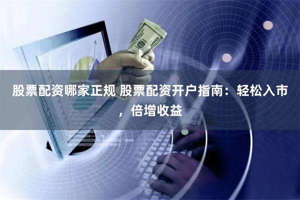 股票配资哪家正规 股票配资开户指南：轻松入市，倍增收益
