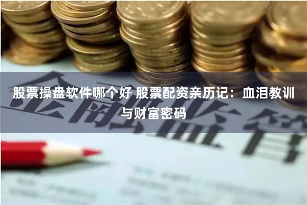 股票操盘软件哪个好 股票配资亲历记：血泪教训与财富密码