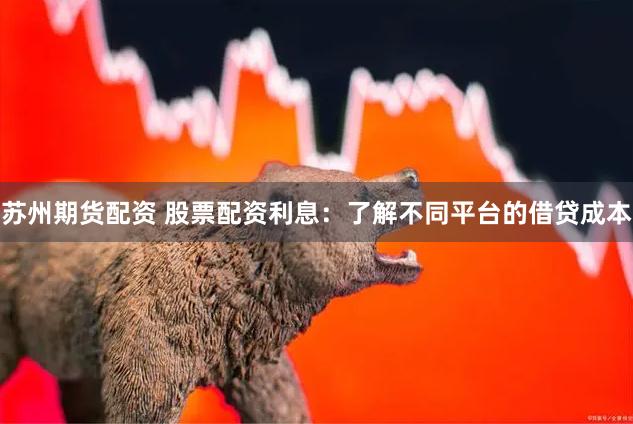 苏州期货配资 股票配资利息：了解不同平台的借贷成本