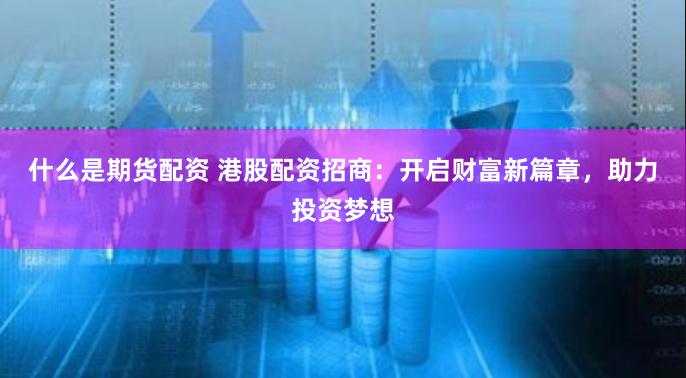 什么是期货配资 港股配资招商：开启财富新篇章，助力投资梦想