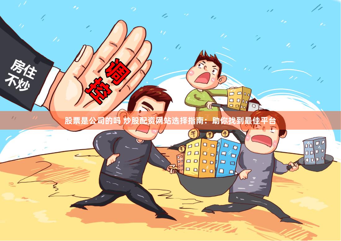 股票是公司的吗 炒股配资网站选择指南：助你找到最佳平台