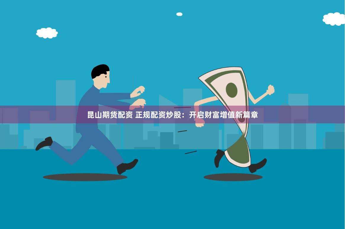 昆山期货配资 正规配资炒股：开启财富增值新篇章