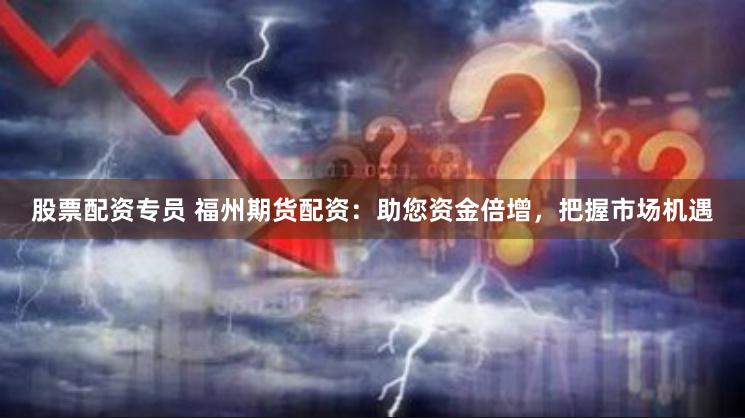 股票配资专员 福州期货配资：助您资金倍增，把握市场机遇
